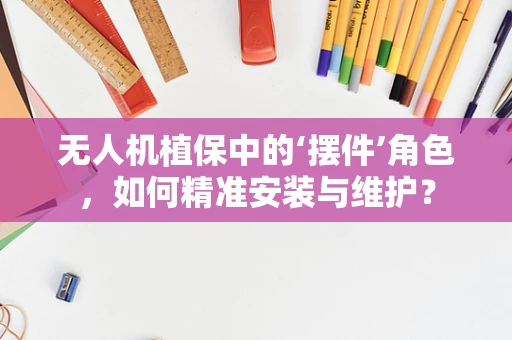 无人机植保中的‘摆件’角色，如何精准安装与维护？