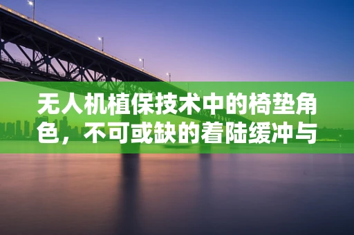 无人机植保技术中的椅垫角色，不可或缺的着陆缓冲与保护