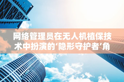 网络管理员在无人机植保技术中扮演的‘隐形守护者’角色