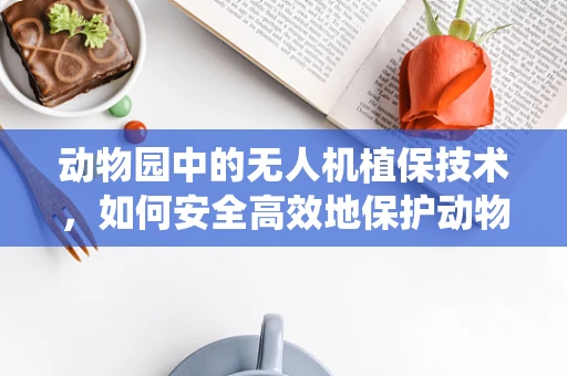 动物园中的无人机植保技术，如何安全高效地保护动物栖息地？