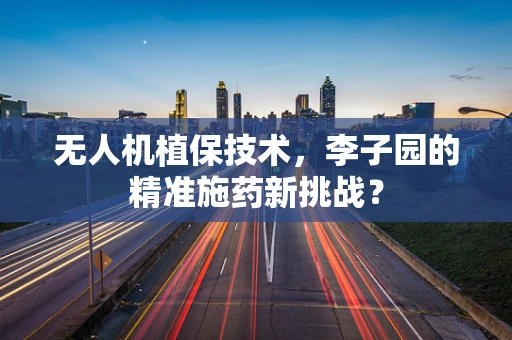 无人机植保技术，李子园的精准施药新挑战？