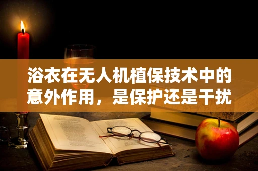 浴衣在无人机植保技术中的意外作用，是保护还是干扰？