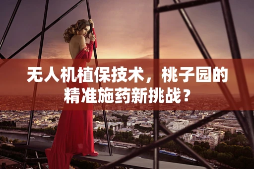 无人机植保技术，桃子园的精准施药新挑战？