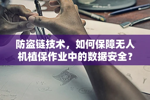 防盗链技术，如何保障无人机植保作业中的数据安全？
