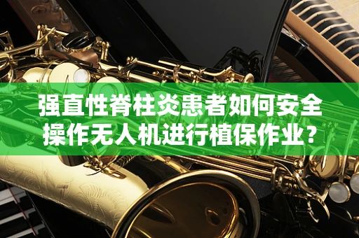 强直性脊柱炎患者如何安全操作无人机进行植保作业？