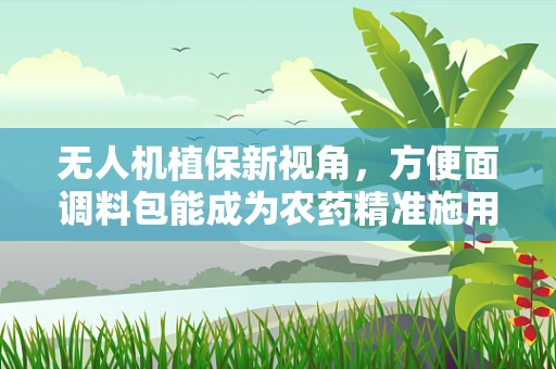 无人机植保新视角，方便面调料包能成为农药精准施用的秘密武器吗？