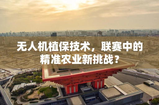 无人机植保技术，联赛中的精准农业新挑战？
