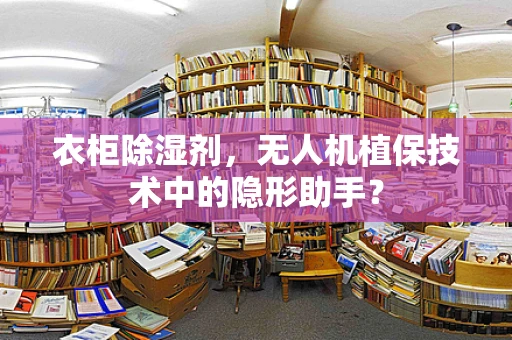 衣柜除湿剂，无人机植保技术中的隐形助手？