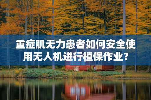 重症肌无力患者如何安全使用无人机进行植保作业？