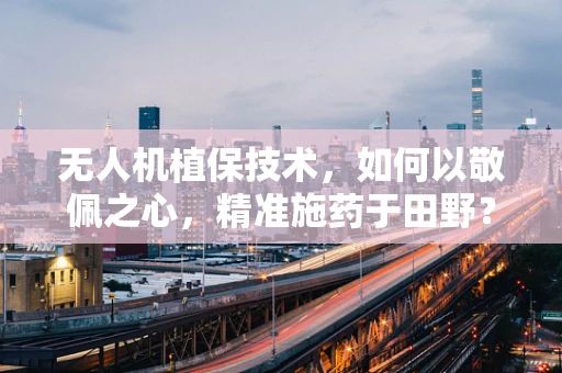无人机植保技术，如何以敬佩之心，精准施药于田野？