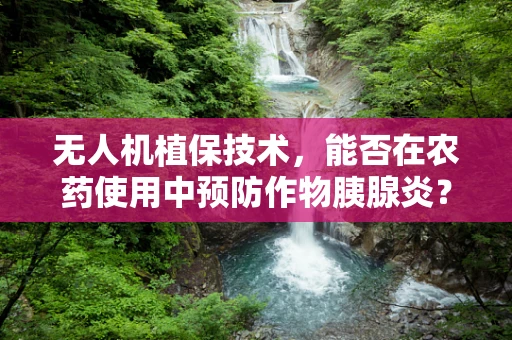 无人机植保技术，能否在农药使用中预防作物胰腺炎？