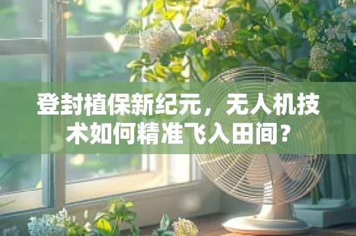 登封植保新纪元，无人机技术如何精准飞入田间？