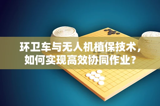 环卫车与无人机植保技术，如何实现高效协同作业？