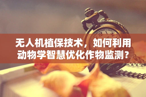 无人机植保技术，如何利用动物学智慧优化作物监测？