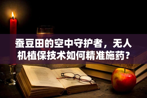 蚕豆田的空中守护者，无人机植保技术如何精准施药？