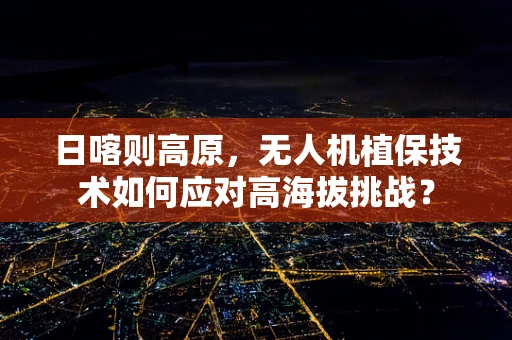日喀则高原，无人机植保技术如何应对高海拔挑战？