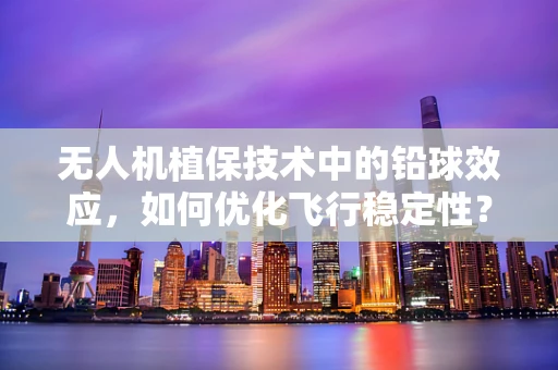 无人机植保技术中的铅球效应，如何优化飞行稳定性？