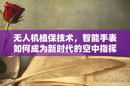 无人机植保技术，智能手表如何成为新时代的空中指挥官？