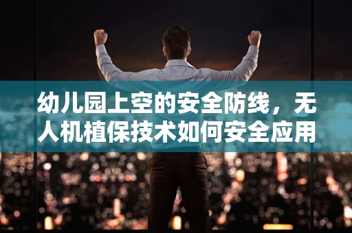 幼儿园上空的安全防线，无人机植保技术如何安全应用于儿童环境？