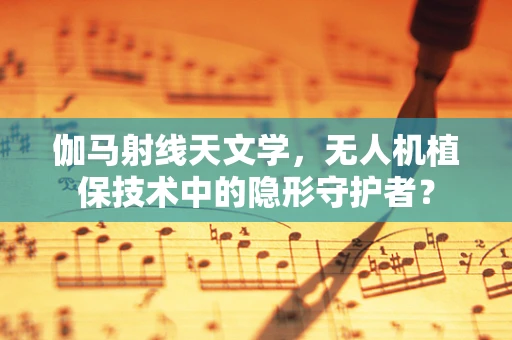 伽马射线天文学，无人机植保技术中的隐形守护者？