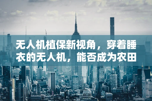 无人机植保新视角，穿着睡衣的无人机，能否成为农田守护者？