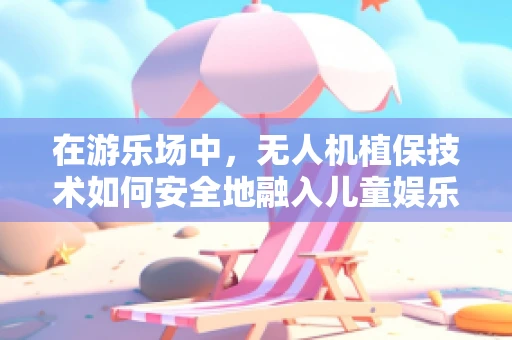 在游乐场中，无人机植保技术如何安全地融入儿童娱乐？