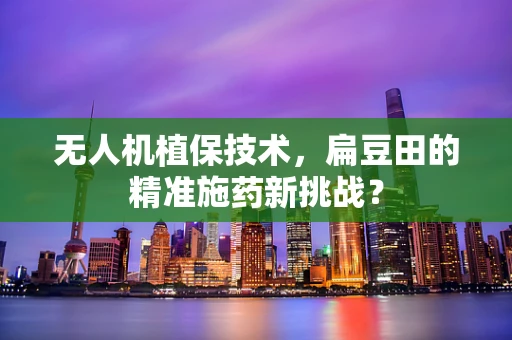 无人机植保技术，扁豆田的精准施药新挑战？