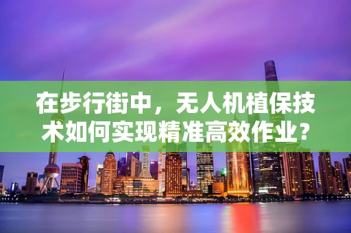 在步行街中，无人机植保技术如何实现精准高效作业？