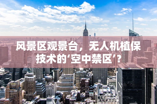 风景区观景台，无人机植保技术的‘空中禁区’？