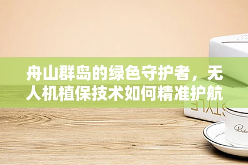 舟山群岛的绿色守护者，无人机植保技术如何精准护航？