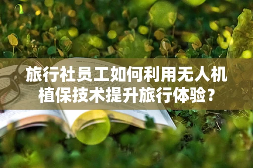 旅行社员工如何利用无人机植保技术提升旅行体验？