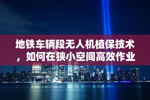 地铁车辆段无人机植保技术，如何在狭小空间高效作业？