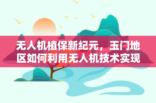 无人机植保新纪元，玉门地区如何利用无人机技术实现精准农业的飞跃？