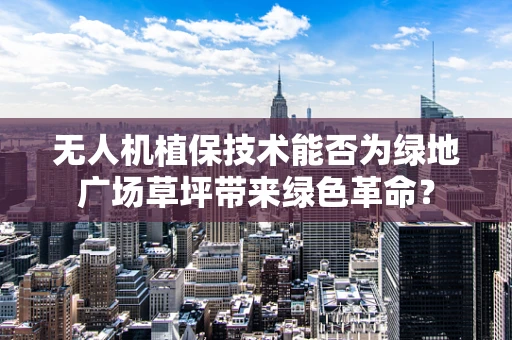 无人机植保技术能否为绿地广场草坪带来绿色革命？