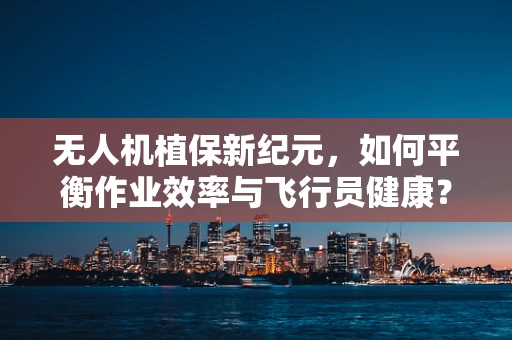 无人机植保新纪元，如何平衡作业效率与飞行员健康？