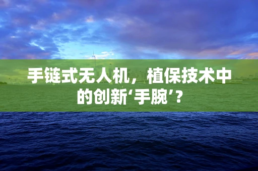 手链式无人机，植保技术中的创新‘手腕’？