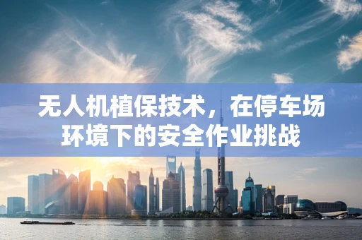 无人机植保技术，在停车场环境下的安全作业挑战