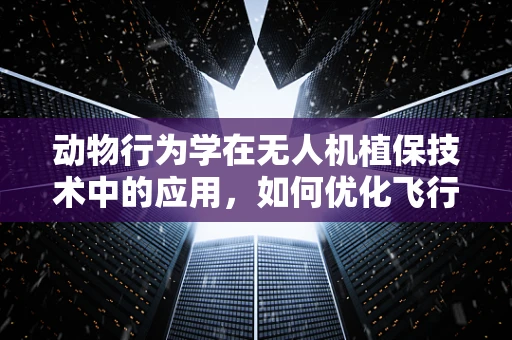 动物行为学在无人机植保技术中的应用，如何优化飞行路径以减少对野生动物的干扰？