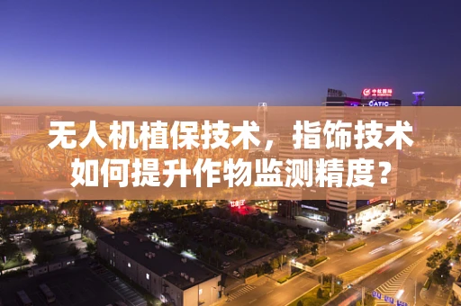 无人机植保技术，指饰技术如何提升作物监测精度？