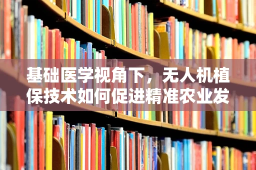 基础医学视角下，无人机植保技术如何促进精准农业发展？