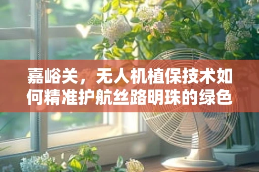 嘉峪关，无人机植保技术如何精准护航丝路明珠的绿色未来？