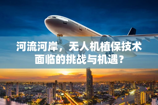 河流河岸，无人机植保技术面临的挑战与机遇？