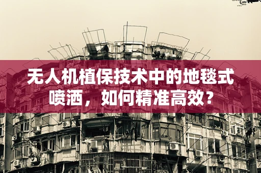 无人机植保技术中的地毯式喷洒，如何精准高效？