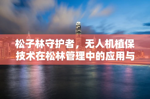 松子林守护者，无人机植保技术在松林管理中的应用与挑战