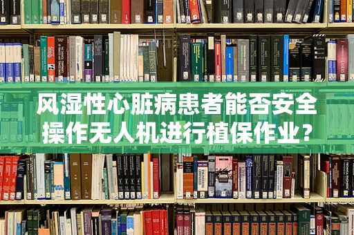 风湿性心脏病患者能否安全操作无人机进行植保作业？