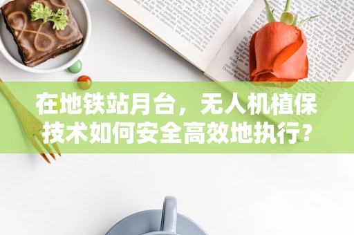 在地铁站月台，无人机植保技术如何安全高效地执行？