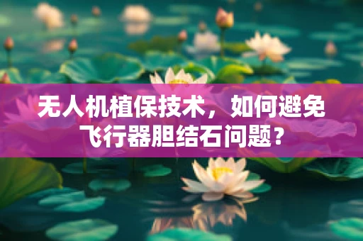 无人机植保技术，如何避免飞行器胆结石问题？