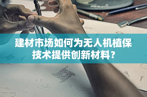 建材市场如何为无人机植保技术提供创新材料？