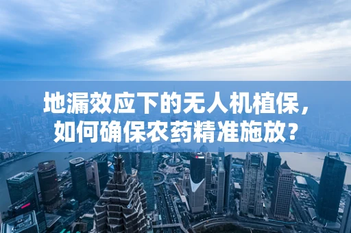 地漏效应下的无人机植保，如何确保农药精准施放？