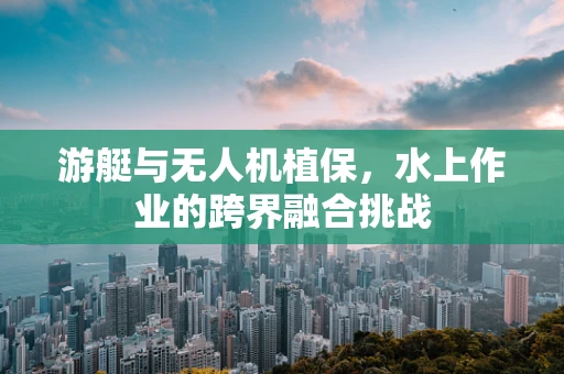 游艇与无人机植保，水上作业的跨界融合挑战